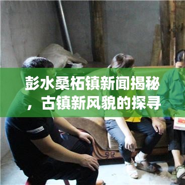 彭水桑柘镇新闻揭秘，古镇新风貌的探寻之旅