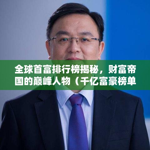 全球首富排行榜揭秘，财富帝国的巅峰人物（千亿富豪榜单）