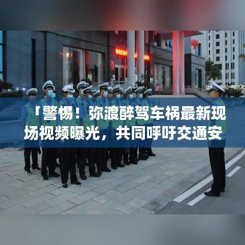 「警惕!弥渡醉驾车祸最新现场视频曝光,共同呼吁交通安全意识提升」