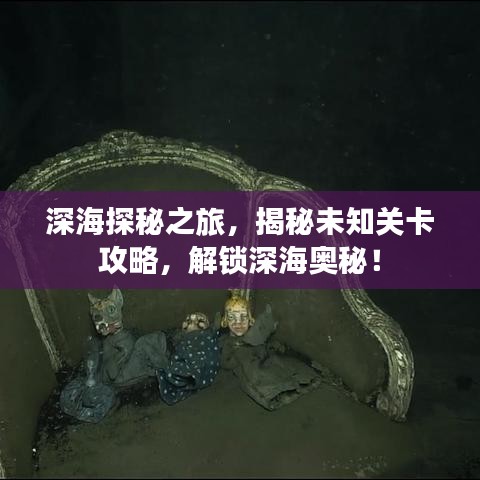 深海探秘之旅，揭秘未知关卡攻略，解锁深海奥秘！