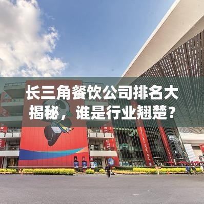 长三角餐饮公司排名大揭秘，谁是行业翘楚？