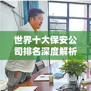 世界十大保安公司排名深度解析，行业巨头一网打尽