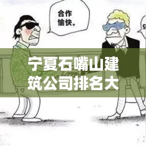 宁夏石嘴山建筑公司排名大揭秘，探寻地方建筑行业的领军者