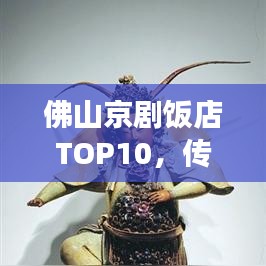 佛山京剧饭店TOP10，传统文化与现代风尚的完美交融地