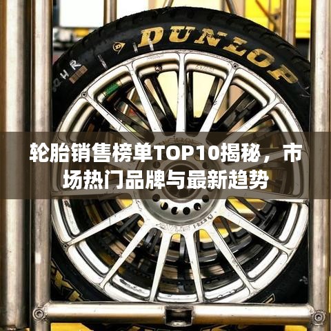 轮胎销售榜单TOP10揭秘，市场热门品牌与最新趋势