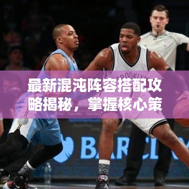 最新混沌阵容搭配攻略揭秘，掌握核心策略，轻松制胜战斗！