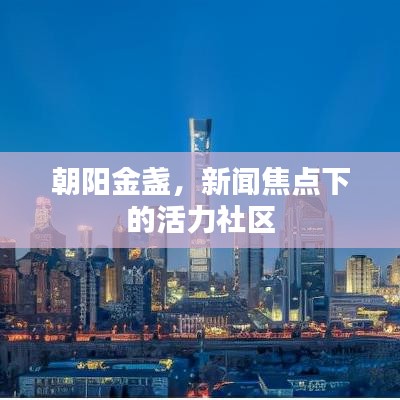 朝阳金盏,新闻焦点下的活力社区
