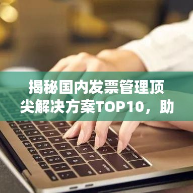 揭秘国内发票管理顶尖解决方案TOP10，助力高效财务管理体系构建