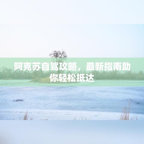 阿克苏自驾攻略，最新指南助你轻松抵达