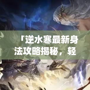 「逆水寒最新身法攻略揭秘，轻松掌握游戏精髓，瞬间晋升顶尖高手」