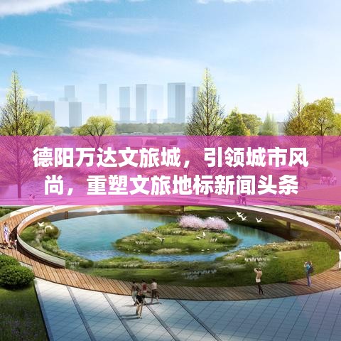 德阳万达文旅城,引领城市风尚,重塑文旅地标新闻头条