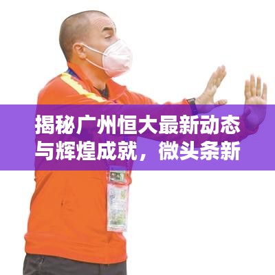揭秘广州恒大最新动态与辉煌成就，微头条新闻速递！