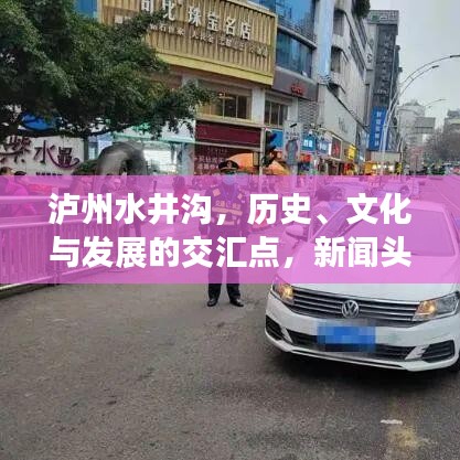 泸州水井沟，历史、文化与发展的交汇点，新闻头条抢先看！
