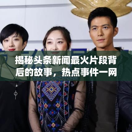 揭秘头条新闻最火片段背后的故事,热点事件一网打尽!
