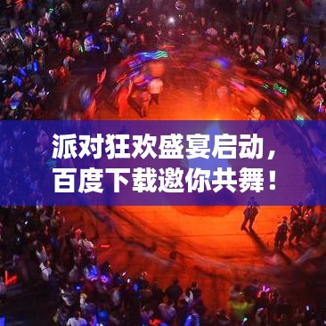 派对狂欢盛宴启动，百度下载邀你共舞！