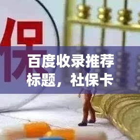 百度收录推荐标题，社保卡知识大揭秘，一篇文章带你全面了解社保卡功能与应用！