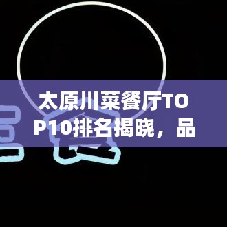 太原川菜餐厅TOP10排名揭晓，品味正宗川菜的绝佳去处！