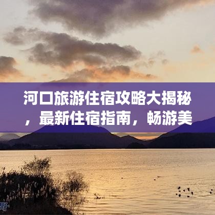 河口旅游住宿攻略大揭秘，最新住宿指南，畅游美景不打烊