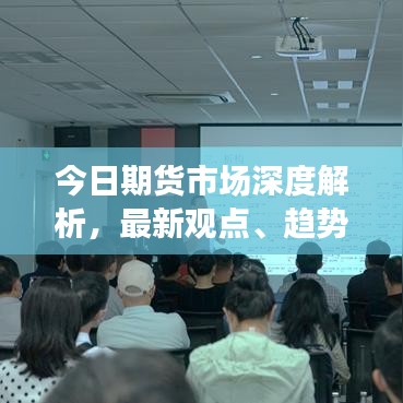 今日期货市场深度解析，最新观点、趋势分析与策略调整