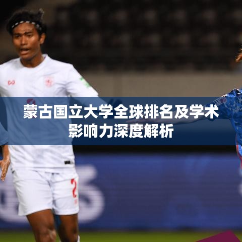 蒙古国立大学全球排名及学术影响力深度解析