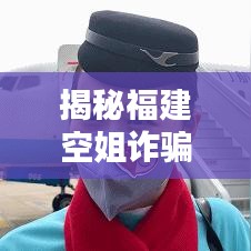 揭秘福建空姐诈骗案，身边的隐形陷阱需警惕