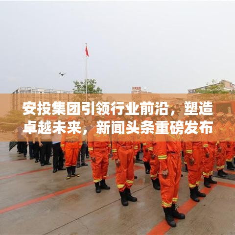 安投集团引领行业前沿，塑造卓越未来，新闻头条重磅发布