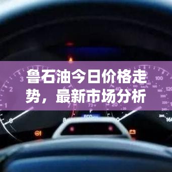 鲁石油今日价格走势，最新市场分析与预测报告揭秘油价动向