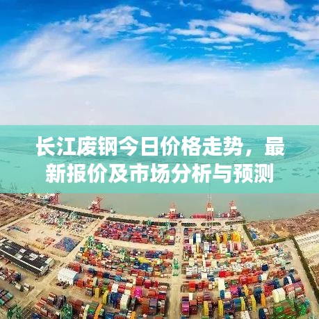 长江废钢今日价格走势,最新报价及市场分析与预测