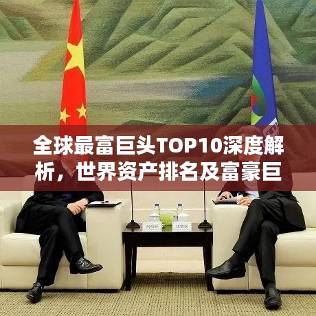 全球最富巨头TOP10深度解析，世界资产排名及富豪巨头揭秘