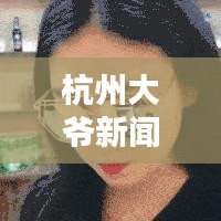 杭州大爷新闻火爆今日头条，引发关注热潮