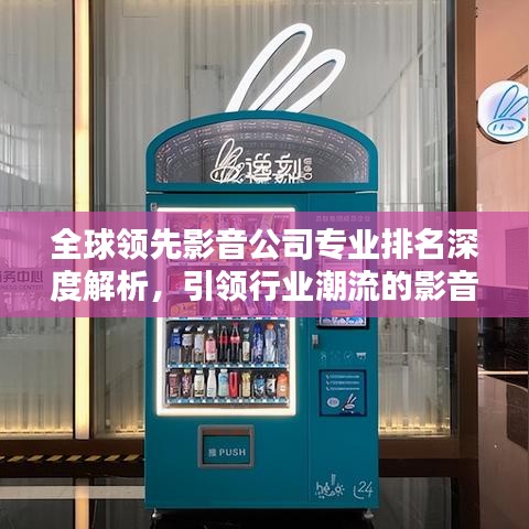 全球领先影音公司专业排名深度解析,引领行业潮流的影音企业