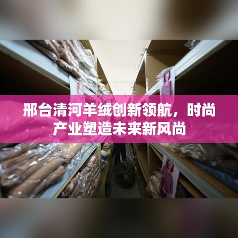 邢台清河羊绒创新领航，时尚产业塑造未来新风尚