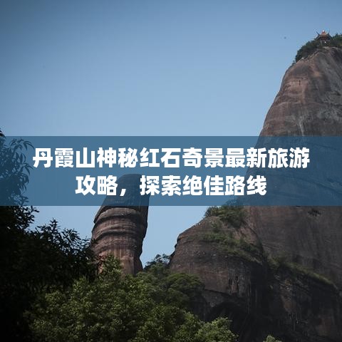 丹霞山神秘红石奇景最新旅游攻略，探索绝佳路线