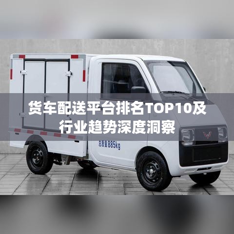 货车配送平台排名TOP10及行业趋势深度洞察