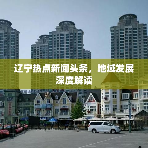 辽宁热点新闻头条，地域发展深度解读
