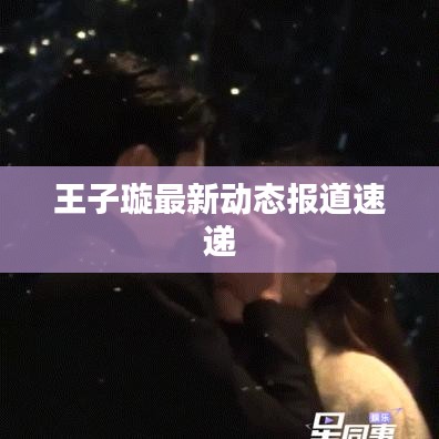 王子璇最新动态报道速递