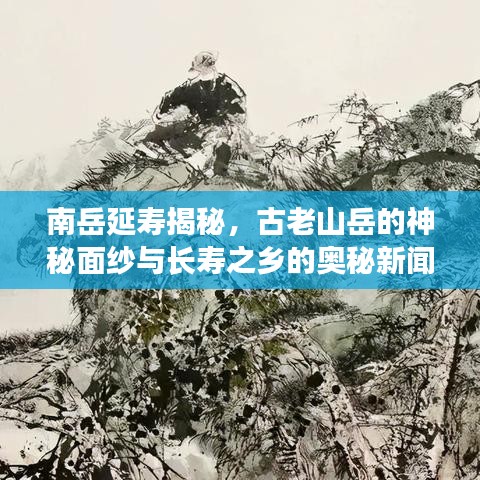 南岳延寿揭秘，古老山岳的神秘面纱与长寿之乡的奥秘新闻头条