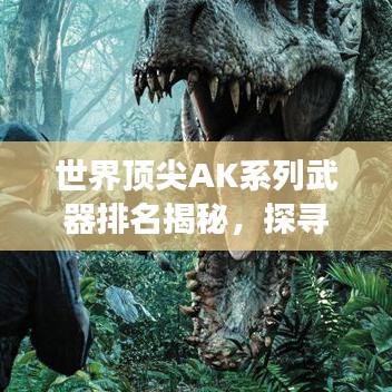 世界顶尖AK系列武器排名揭秘，探寻最强AK武器的奥秘
