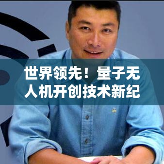 世界领先！量子无人机开创技术新纪元，引领无人机革命风潮