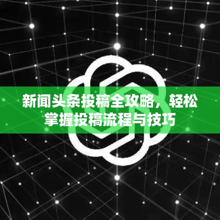 新闻头条投稿全攻略，轻松掌握投稿流程与技巧