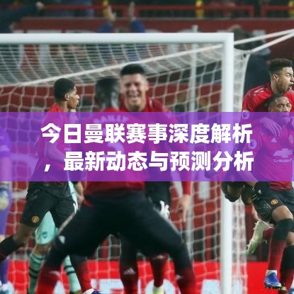 今日曼联赛事深度解析，最新动态与预测分析
