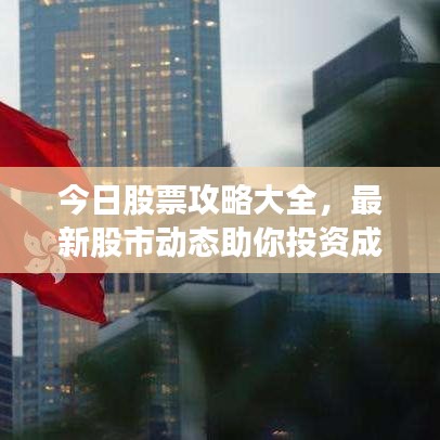 今日股票攻略大全,最新股市动态助你投资成功掌握先机