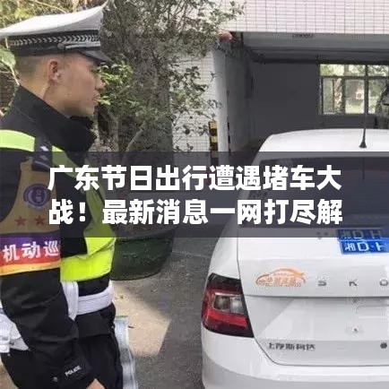广东节日出行遭遇堵车大战！最新消息一网打尽解析