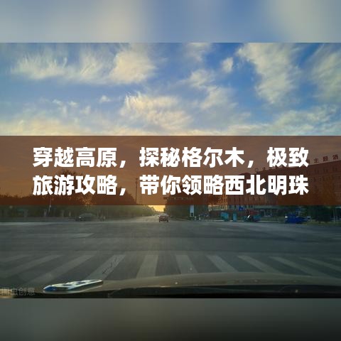 穿越高原，探秘格尔木，极致旅游攻略，带你领略西北明珠风采