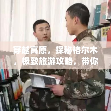 穿越高原,探秘格尔木,极致旅游攻略,带你领略西北明珠风采