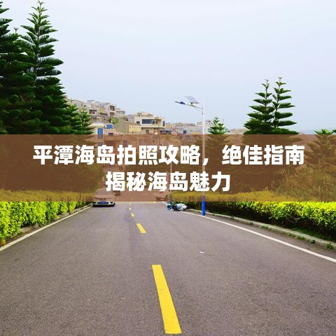 平潭海岛拍照攻略，绝佳指南揭秘海岛魅力