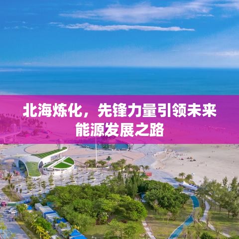 北海炼化，先锋力量引领未来能源发展之路
