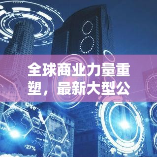 全球商业力量重塑，最新大型公司排名榜单揭晓！