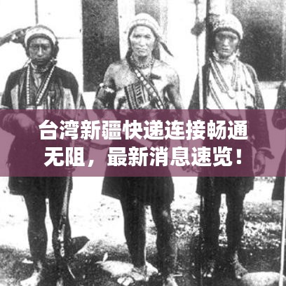台湾新疆快递连接畅通无阻,最新消息速览!