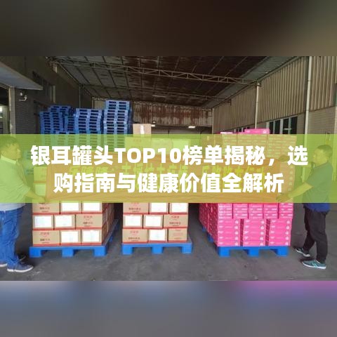 银耳罐头TOP10榜单揭秘，选购指南与健康价值全解析